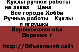 Куклы ручной работы на заказ  › Цена ­ 1 500 - Все города Хобби. Ручные работы » Куклы и игрушки   . Воронежская обл.,Воронеж г.